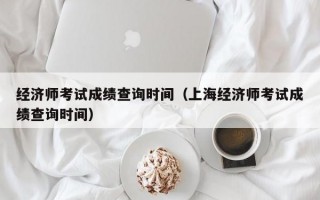 经济师考试成绩查询时间（上海经济师考试成绩查询时间）