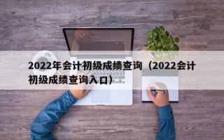 2022年会计初级成绩查询（2022会计初级成绩查询入口）