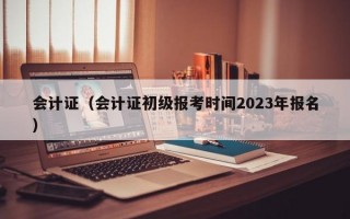 会计证（会计证初级报考时间2023年报名）