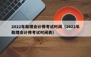 2022年助理会计师考试时间（2022年助理会计师考试时间表）