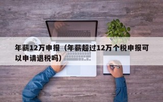 年薪12万申报（年薪超过12万个税申报可以申请退税吗）