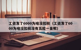 工资发了6000为啥没扣税（工资发了6000为啥没扣税没有五险一金呢）