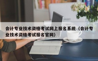 会计专业技术资格考试网上报名系统（会计专业技术资格考试报名官网）