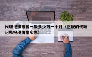 代理记账报税一般多少钱一个月（正规的代理记账报税价格实惠）