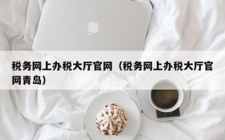 税务网上办税大厅官网（税务网上办税大厅官网青岛）