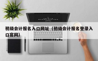 初级会计报名入口网址（初级会计报名登录入口官网）