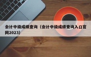 会计中级成绩查询（会计中级成绩查询入口官网2023）