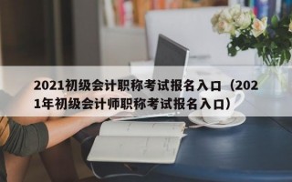 2021初级会计职称考试报名入口（2021年初级会计师职称考试报名入口）