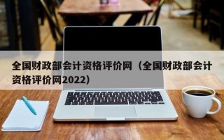 全国财政部会计资格评价网（全国财政部会计资格评价网2022）