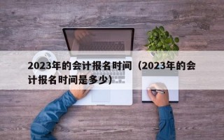 2023年的会计报名时间（2023年的会计报名时间是多少）