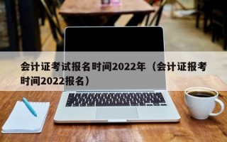 会计证考试报名时间2022年（会计证报考时间2022报名）