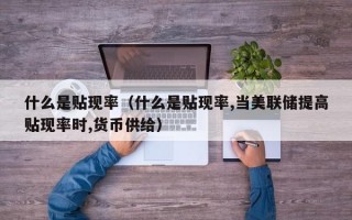 什么是贴现率（什么是贴现率,当美联储提高贴现率时,货币供给）