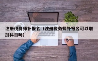 注册税务师补报名（注册税务师补报名可以增加科目吗）