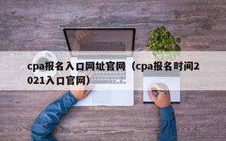 cpa报名入口网址官网（cpa报名时间2021入口官网）