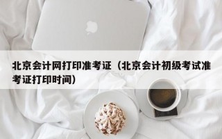 北京会计网打印准考证（北京会计初级考试准考证打印时间）