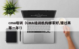 cma培训（CMA培训机构哪家好,错过再等一年!）