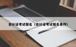 会计证考试报名（会计证考试报名条件）