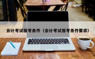 会计考试报考条件（会计考试报考条件要求）