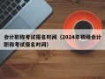 会计职称考试报名时间（2024年初级会计职称考试报名时间）