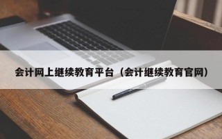 会计网上继续教育平台（会计继续教育官网）