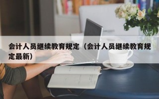 会计人员继续教育规定（会计人员继续教育规定最新）