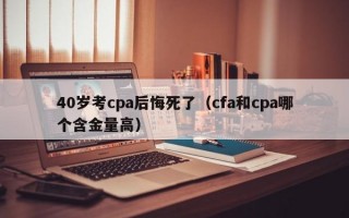 40岁考cpa后悔死了（cfa和cpa哪个含金量高）