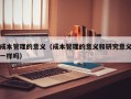 成本管理的意义（成本管理的意义和研究意义一样吗）