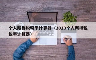 个人所得税税率计算器（2023个人所得税税率计算器）