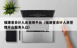 福建省会计人员管理平台（福建省会计人员管理平台服务入口）