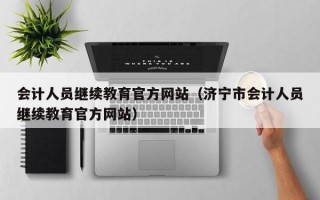 会计人员继续教育官方网站（济宁市会计人员继续教育官方网站）