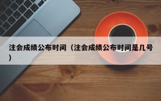 注会成绩公布时间（注会成绩公布时间是几号）