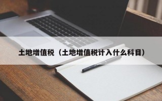 土地增值税（土地增值税计入什么科目）