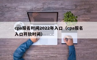 cpa报名时间2022年入口（cpa报名入口开放时间）