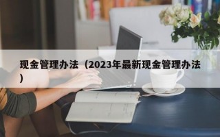 现金管理办法（2023年最新现金管理办法）