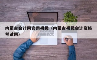 内蒙古会计网官网初级（内蒙古初级会计资格考试网）