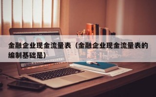 金融企业现金流量表（金融企业现金流量表的编制基础是）