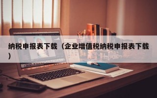 纳税申报表下载（企业增值税纳税申报表下载）