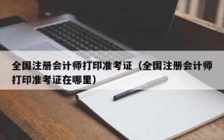 全国注册会计师打印准考证（全国注册会计师打印准考证在哪里）