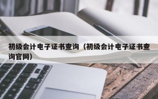 初级会计电子证书查询（初级会计电子证书查询官网）