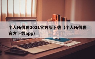 个人所得税2021官方版下载（个人所得税官方下载app）