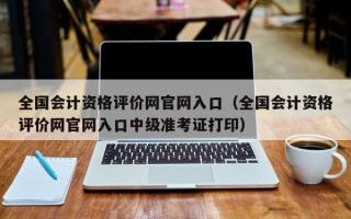 全国会计资格评价网官网入口（全国会计资格评价网官网入口中级准考证打印）