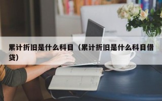 累计折旧是什么科目（累计折旧是什么科目借贷）