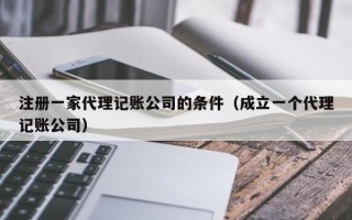 注册一家代理记账公司的条件（成立一个代理记账公司）