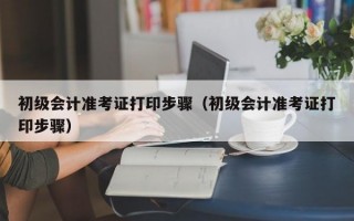 初级会计准考证打印步骤（初级会计准考证打印步骤）