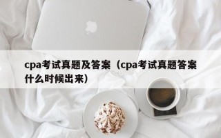 cpa考试真题及答案（cpa考试真题答案什么时候出来）