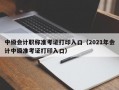 中级会计职称准考证打印入口（2021年会计中级准考证打印入口）