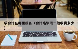 学会计在哪里报名（会计培训班一般收费多少）