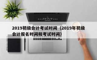 2019初级会计考试时间（2019年初级会计报名时间和考试时间）