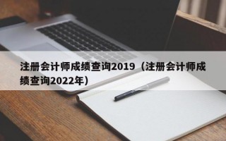 注册会计师成绩查询2019（注册会计师成绩查询2022年）