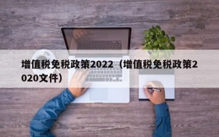 增值税免税政策2022（增值税免税政策2020文件）